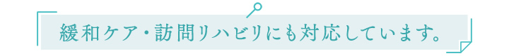 緩和ケア・訪問リハビリにも対応しています。