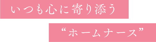 いつも心に寄り添うホームナース