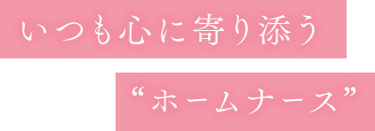 いつも心に寄り添うホームナース